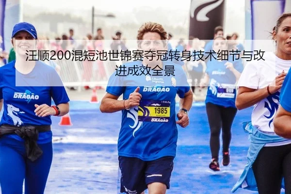 汪顺200混短池世锦赛夺冠转身技术细节与改进成效全景