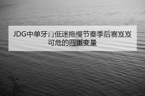 JDG中单牙膏低迷拖慢节奏季后赛岌岌可危的四重变量